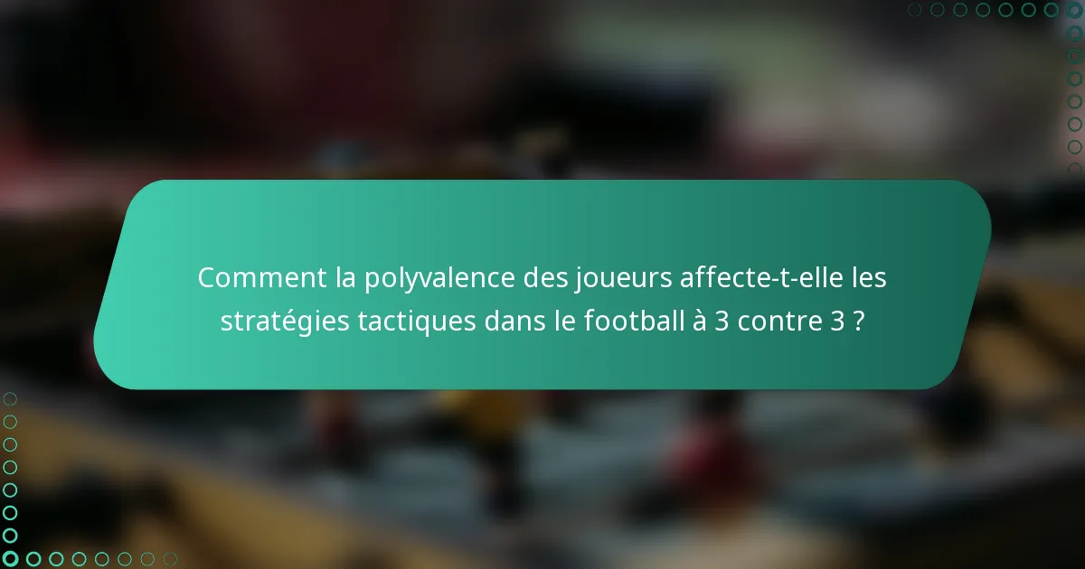 Comment la polyvalence des joueurs affecte-t-elle les stratégies tactiques dans le football à 3 contre 3 ?