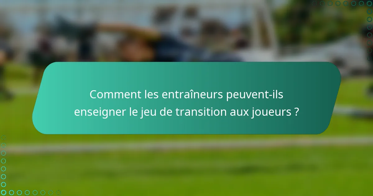 Comment les entraîneurs peuvent-ils enseigner le jeu de transition aux joueurs ?