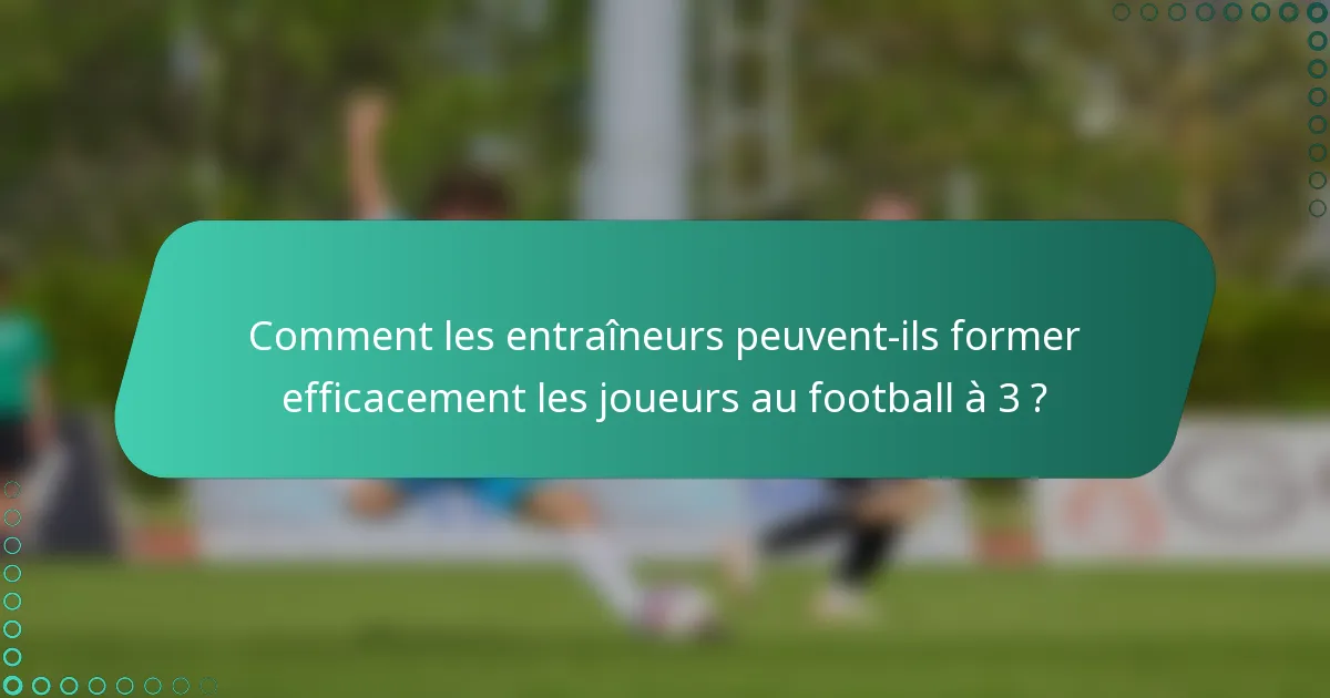 Comment les entraîneurs peuvent-ils former efficacement les joueurs au football à 3 ?