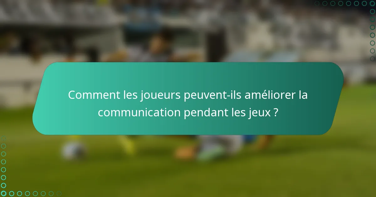 Comment les joueurs peuvent-ils améliorer la communication pendant les jeux ?