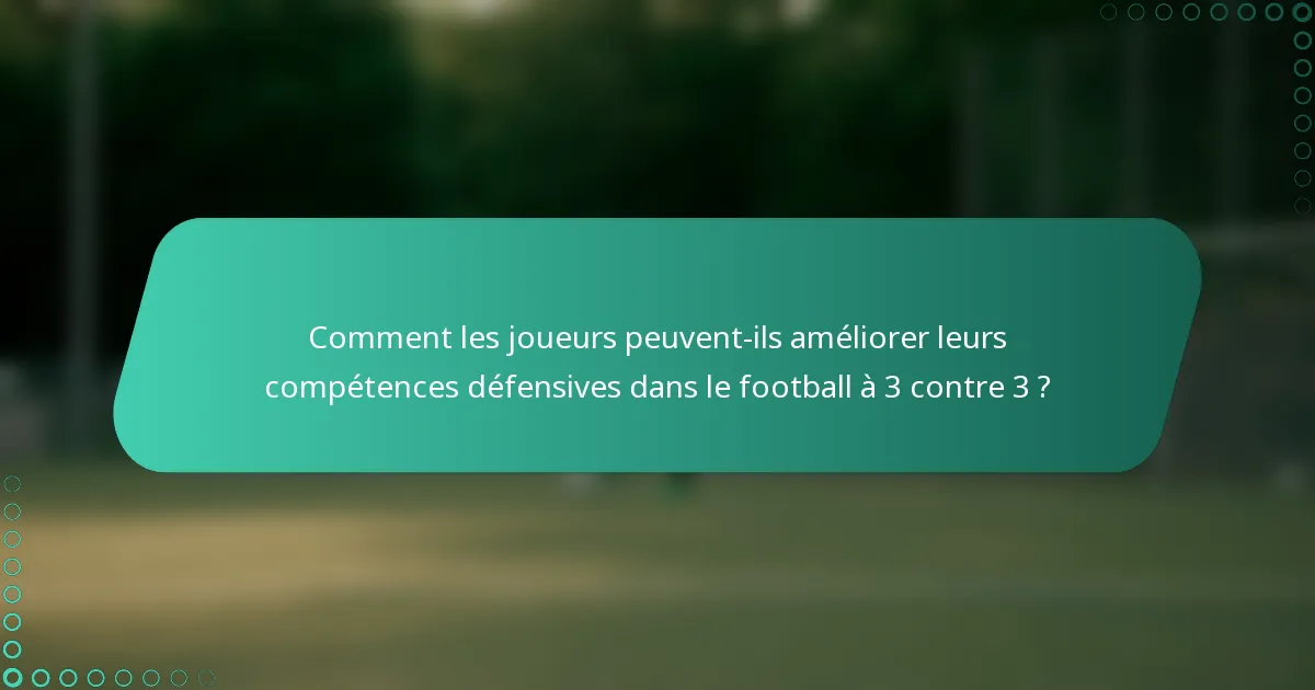 Comment les joueurs peuvent-ils améliorer leurs compétences défensives dans le football à 3 contre 3 ?