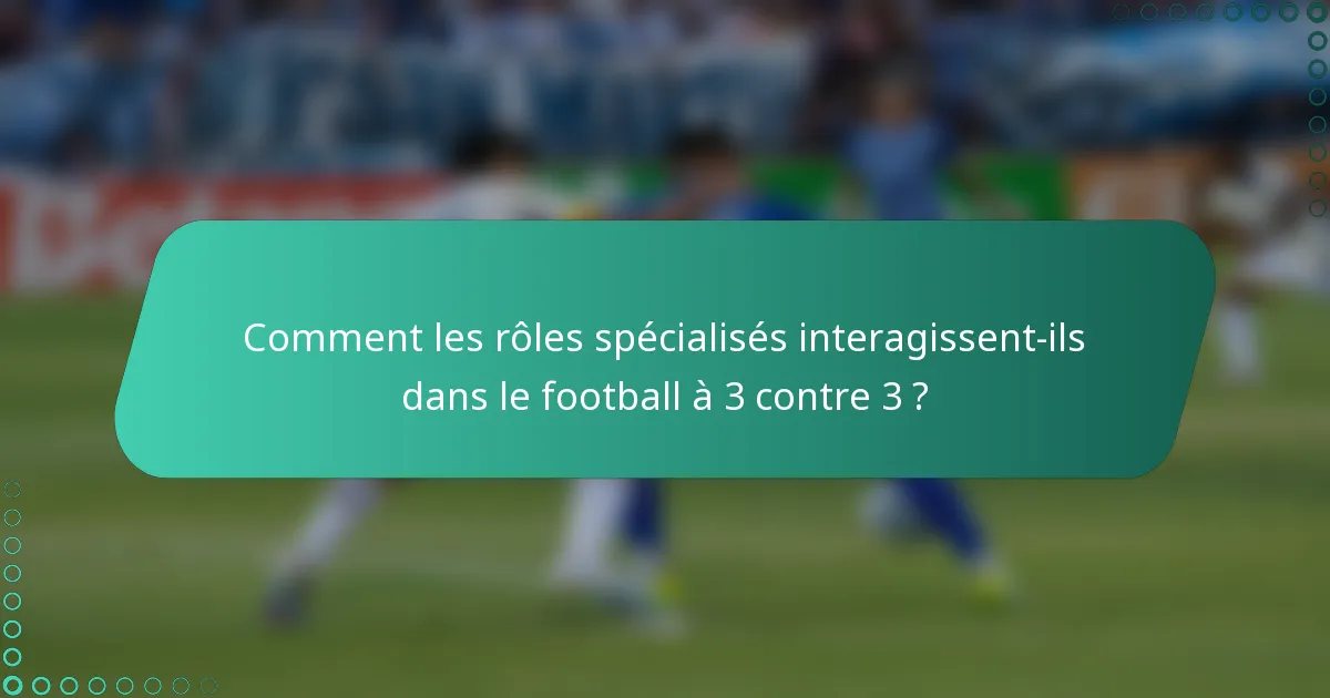 Comment les rôles spécialisés interagissent-ils dans le football à 3 contre 3 ?