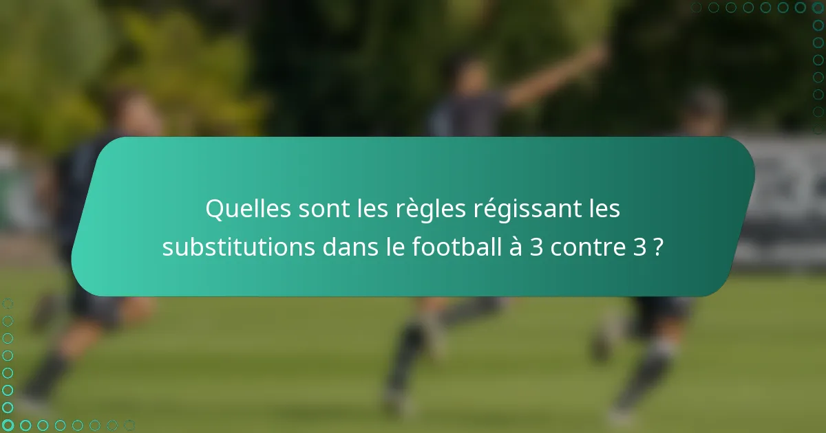 Quelles sont les règles régissant les substitutions dans le football à 3 contre 3 ?