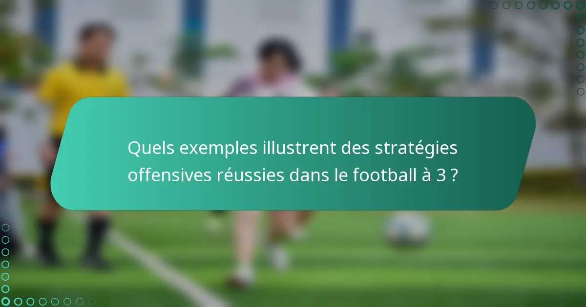 Quels exemples illustrent des stratégies offensives réussies dans le football à 3 ?