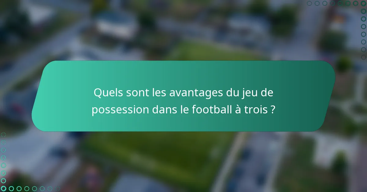 Quels sont les avantages du jeu de possession dans le football à trois ?