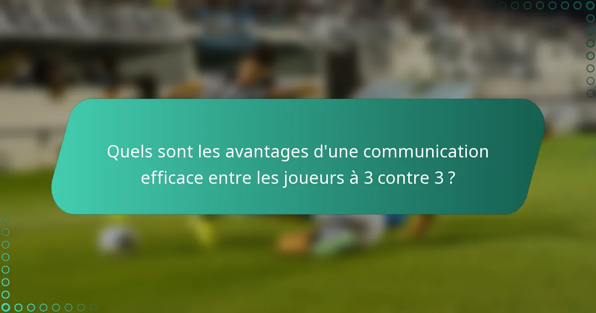 Quels sont les avantages d'une communication efficace entre les joueurs à 3 contre 3 ?