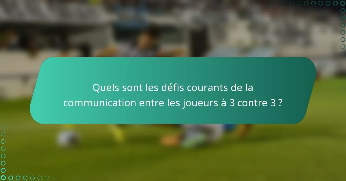Quels sont les défis courants de la communication entre les joueurs à 3 contre 3 ?