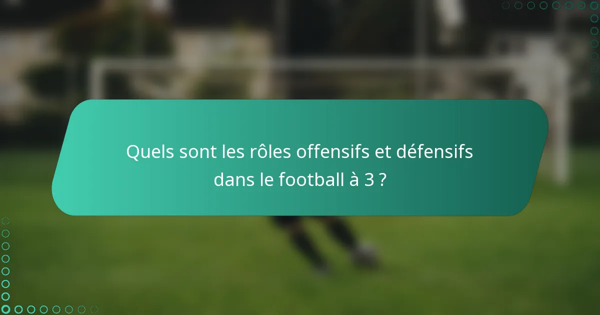 Quels sont les rôles offensifs et défensifs dans le football à 3 ?