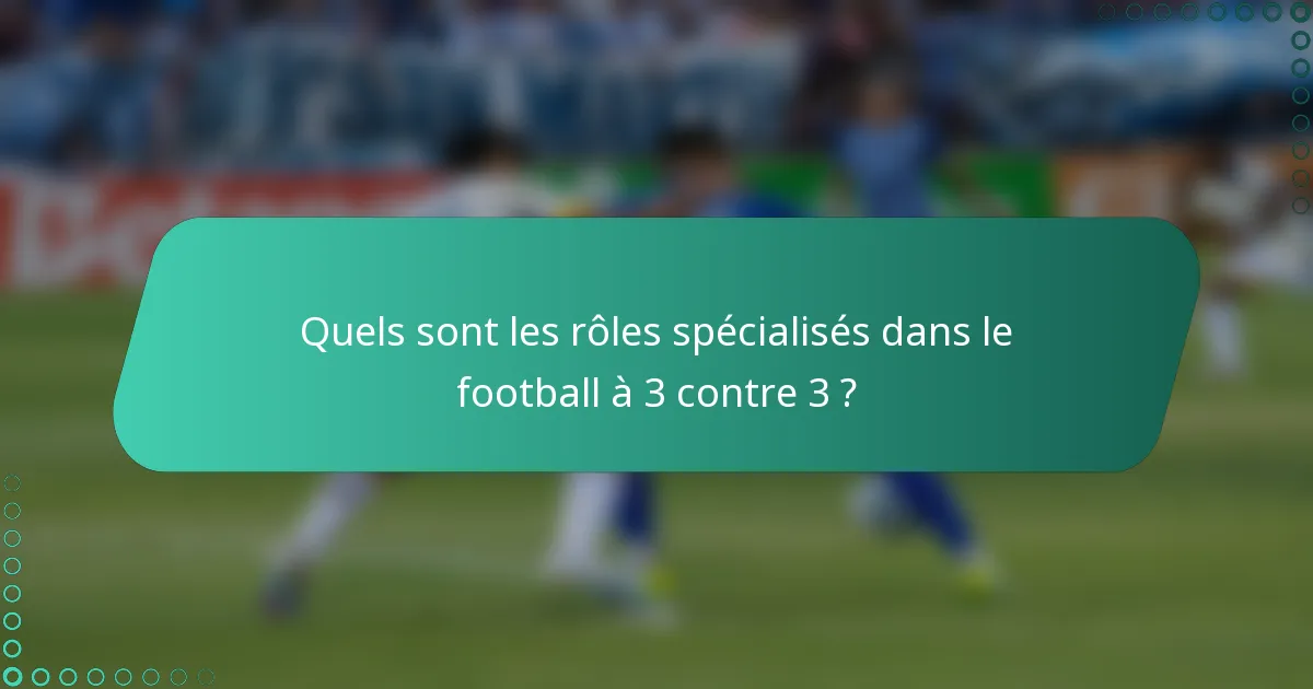 Quels sont les rôles spécialisés dans le football à 3 contre 3 ?